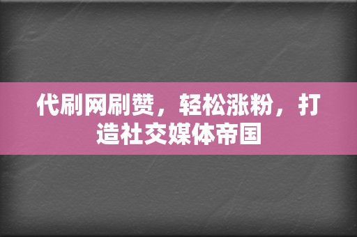 代刷网刷赞，轻松涨粉，打造社交媒体帝国