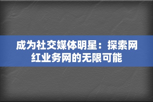 成为社交媒体明星：探索网红业务网的无限可能  第2张