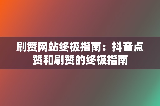 刷赞网站终极指南:抖音点赞和刷赞的终极指南 第2张 刷赞网站终极指南:抖音点赞和刷赞的终极指南 第2张