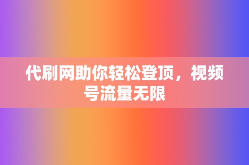代刷网助你轻松登顶,视频号流量无限 第2张 代刷网助你轻松登顶,视频号流量无限 第2张