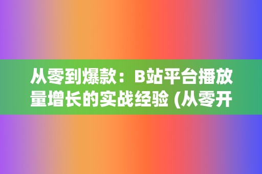 从零到爆款：B站平台播放量增长的实战经验 (从零开始火爆娱乐圈)