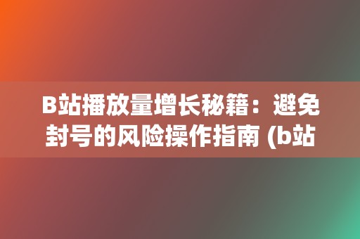 B站播放量增长秘籍：避免封号的风险操作指南 (b站播放量增长曲线)