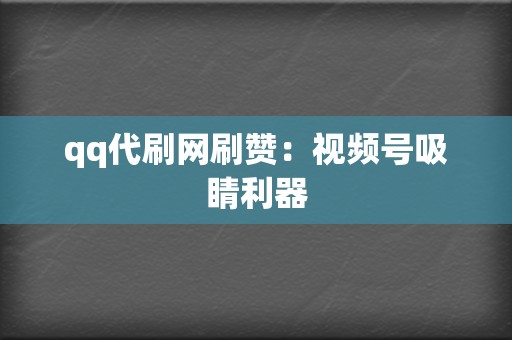 qq代刷网刷赞:视频号吸睛利器 第2张 qq代刷网刷赞:视频号吸睛利器 第2张