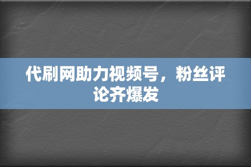 代刷网助力视频号,粉丝评论齐爆发 第2张 代刷网助力视频号,粉丝评论齐爆发 第2张