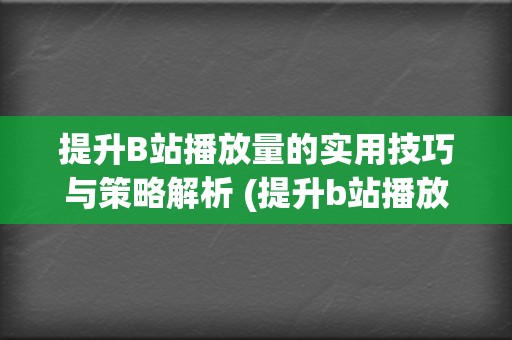 提升B站播放量的实用技巧与策略解析 (提升b站播放量)