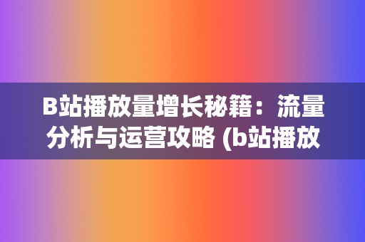B站播放量增长秘籍：流量分析与运营攻略 (b站播放量增长曲线)