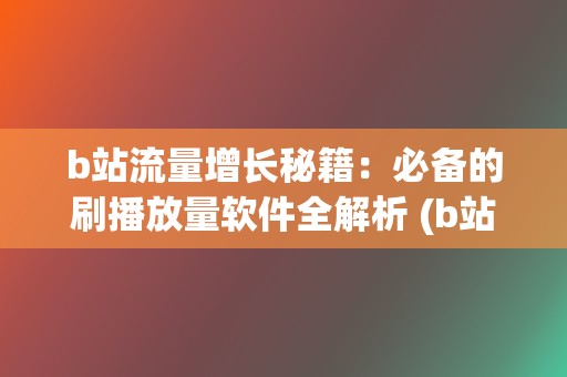 b站流量增长秘籍：必备的刷播放量软件全解析 (b站涨流量)  第2张