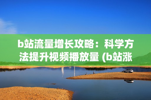 b站流量增长攻略：科学方法提升视频播放量 (b站涨流量)