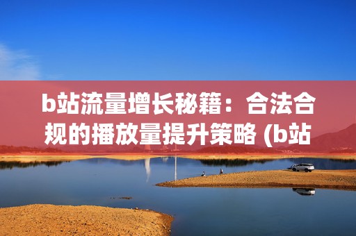 b站流量增长秘籍：合法合规的播放量提升策略 (b站涨流量)  第2张