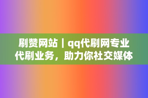 刷赞网站|qq代刷网专业代刷业务,助力你社交媒体轻松获赞 第2张 刷赞网站|qq代刷网专业代刷业务,助力你社交媒体轻松获赞 第2张