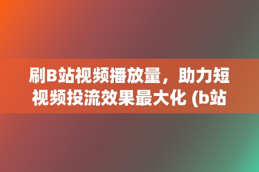 刷B站视频播放量，助力短视频投流效果最大化 (b站刷视频怎么打开)  第2张