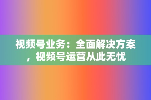 视频号业务:全面解决方案,视频号运营从此无忧 第2张 视频号业务:全面解决方案,视频号运营从此无忧 第2张