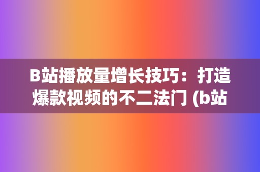 B站播放量增长技巧：打造爆款视频的不二法门 (b站播放量增长规律)
