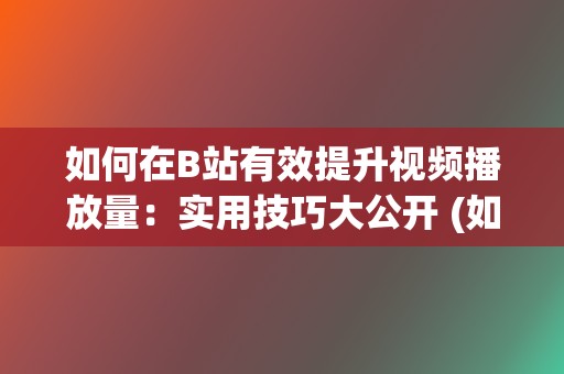 如何在B站有效提升视频播放量：实用技巧大公开 (如何在b站有粉丝)