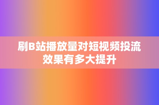 刷B站播放量对短视频投流效果有多大提升