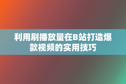 利用刷播放量在B站打造爆款视频的实用技巧