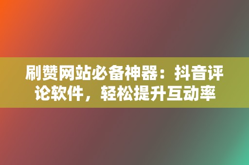 刷赞网站必备神器:抖音评论软件,轻松提升互动率 第2张 刷赞网站必备神器:抖音评论软件,轻松提升互动率 第2张