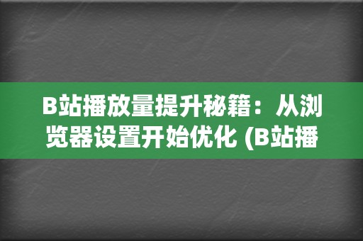 B站播放量提升秘籍：从浏览器设置开始优化 (B站播放量提现)