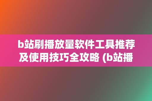 b站刷播放量软件工具推荐及使用技巧全攻略 (b站播放量自己看算吗) 第2张 b站刷播放量软件工具推荐及使用技巧全攻略 (b站播放量自己看算吗) 第2张