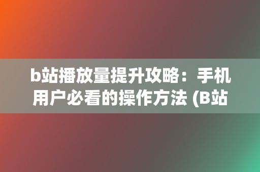 b站播放量提升攻略：手机用户必看的操作方法 (B站播放量提现)