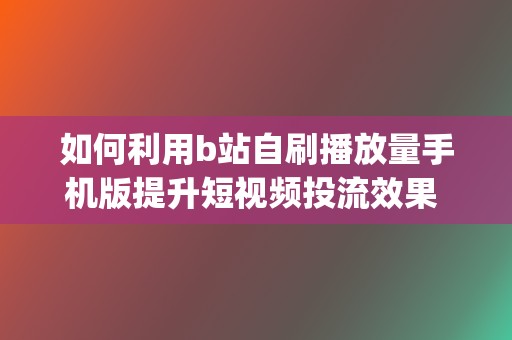 如何利用b站自刷播放量手机版提升短视频投流效果 (如何利用b站学数学)