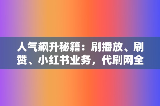 人气飙升秘籍:刷播放、刷赞、小红书业务,代刷网全面助力 第2张 人气飙升秘籍:刷播放、刷赞、小红书业务,代刷网全面助力 第2张