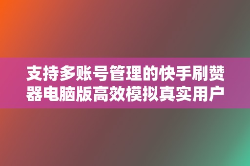 支持多账号管理的快手刷赞器电脑版高效模拟真实用户互动行为