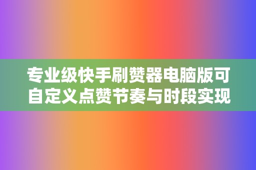 专业级快手刷赞器电脑版可自定义点赞节奏与时段实现自然流量增长 第2张 专业级快手刷赞器电脑版可自定义点赞节奏与时段实现自然流量增长 第2张