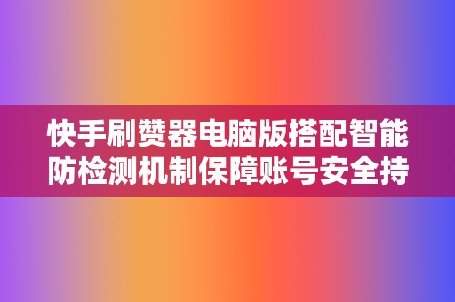 快手刷赞器电脑版搭配智能防检测机制保障账号安全持续获取平台推荐 第2张 快手刷赞器电脑版搭配智能防检测机制保障账号安全持续获取平台推荐 第2张