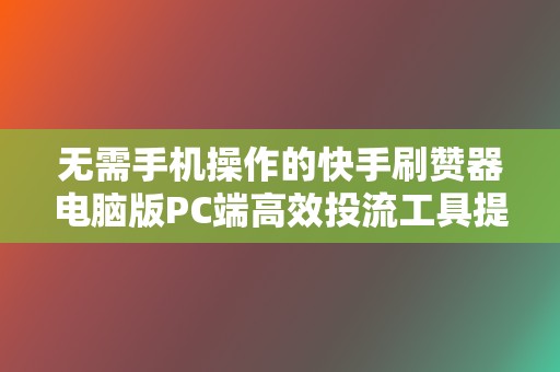无需手机操作的快手刷赞器电脑版PC端高效投流工具提升短视频曝光率 第2张 无需手机操作的快手刷赞器电脑版PC端高效投流工具提升短视频曝光率 第2张
