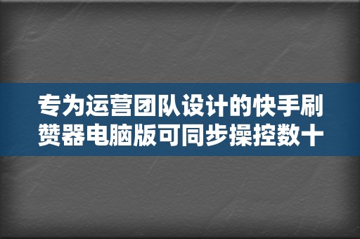 专为运营团队设计的快手刷赞器电脑版可同步操控数十个账号提升投流效率 第2张 专为运营团队设计的快手刷赞器电脑版可同步操控数十个账号提升投流效率 第2张