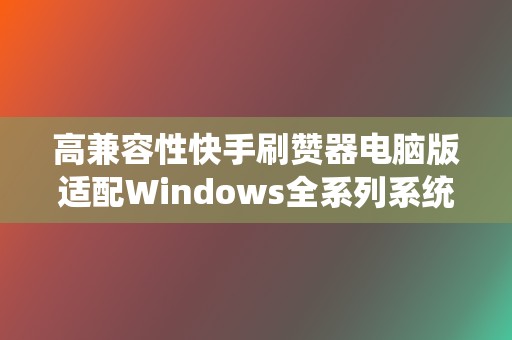 高兼容性快手刷赞器电脑版适配Windows全系列系统即装即用快速上手 第2张 高兼容性快手刷赞器电脑版适配Windows全系列系统即装即用快速上手 第2张