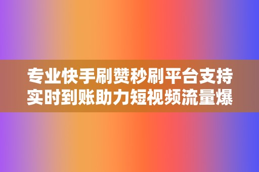 专业快手刷赞秒刷平台支持实时到账助力短视频流量爆发式增长 第2张 专业快手刷赞秒刷平台支持实时到账助力短视频流量爆发式增长 第2张