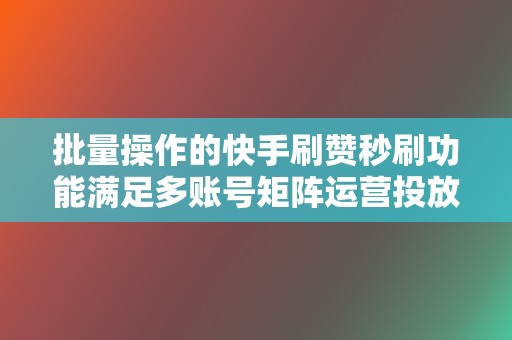 批量操作的快手刷赞秒刷功能满足多账号矩阵运营投放需求