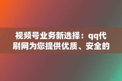 视频号业务新选择:qq代刷网为您提供优质、安全的刷赞、刷播放服务 第2张 视频号业务新选择:qq代刷网为您提供优质、安全的刷赞、刷播放服务 第2张
