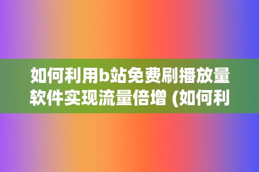 如何利用b站免费刷播放量软件实现流量倍增 (如何利用B站赚钱)