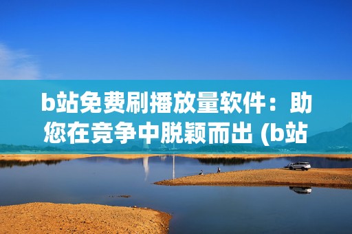 b站免费刷播放量软件：助您在竞争中脱颖而出 (b站刷播怎么刷)