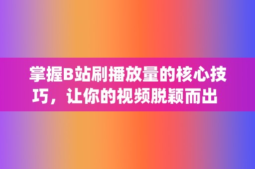 掌握B站刷播放量的核心技巧，让你的视频脱颖而出 (b站刷播怎么刷)