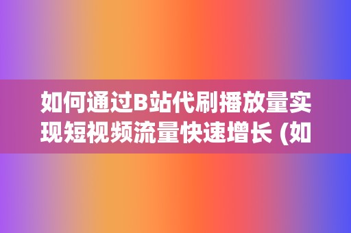 如何通过B站代刷播放量实现短视频流量快速增长 (如何通过b站uid查手机号)