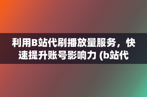 利用B站代刷播放量服务，快速提升账号影响力 (b站代刷网怎么样)