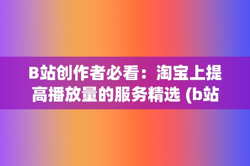 B站创作者必看：淘宝上提高播放量的服务精选 (b站 创作)