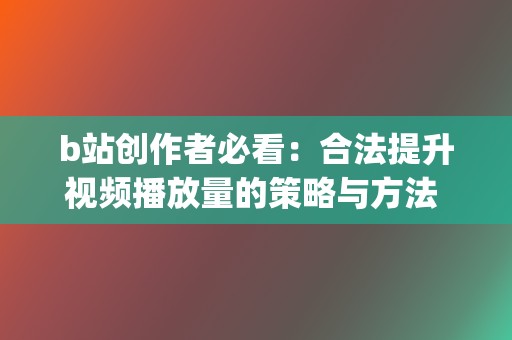 b站创作者必看：合法提升视频播放量的策略与方法 (b站 创作)