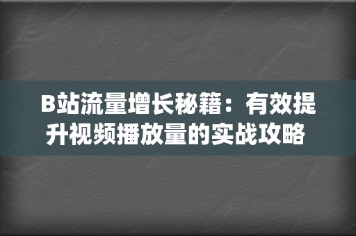 B站流量增长秘籍：有效提升视频播放量的实战攻略 (b站涨流量)