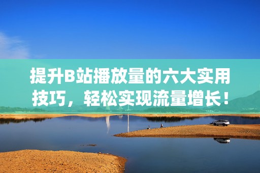 提升B站播放量的六大实用技巧，轻松实现流量增长！ (提高b站视频播放量)
