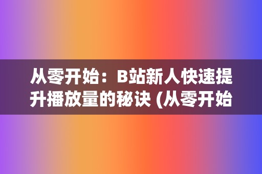 从零开始：B站新人快速提升播放量的秘诀 (从零开始by龙傲天免费阅读)