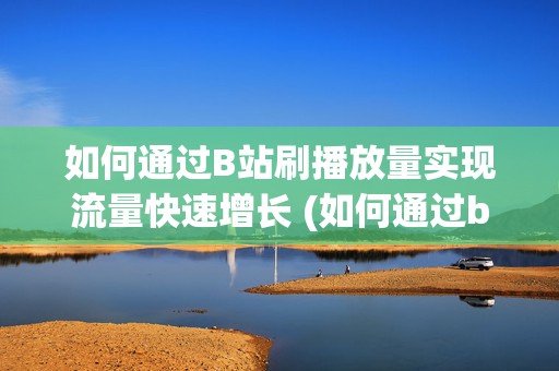 如何通过B站刷播放量实现流量快速增长 (如何通过b站uid查手机号)