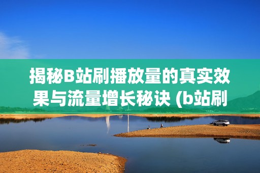 揭秘B站刷播放量的真实效果与流量增长秘诀 (b站刷播怎么刷)