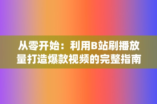 从零开始：利用B站刷播放量打造爆款视频的完整指南 (《从零开始》)