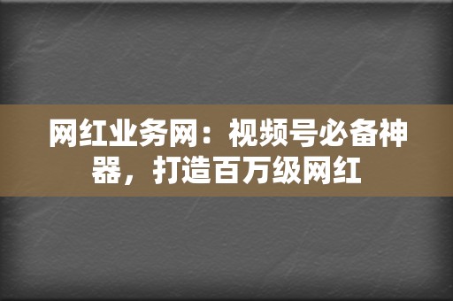 网红业务网:视频号必备神器,打造百万级网红 第2张 网红业务网:视频号必备神器,打造百万级网红 第2张