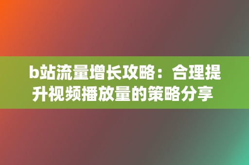 b站流量增长攻略：合理提升视频播放量的策略分享 (b站涨流量)